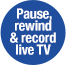 Pause, rewind & record live TV Pause, rewind & record live TV